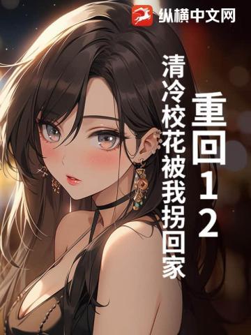 重回12:清冷校花被我拐回家