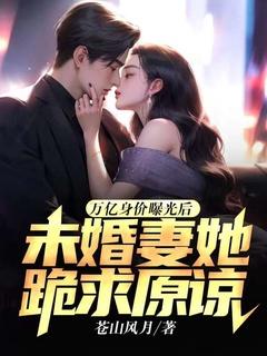 万亿身价曝光后,未婚妻她跪求原谅