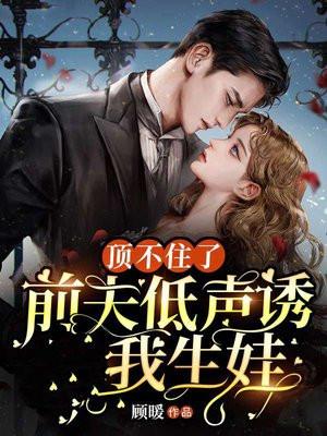 顶不住了!前夫低声诱我生娃